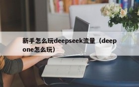 新手怎么玩deepseek流量(deepone怎么玩)