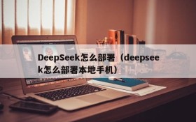 DeepSeek怎么部署（deepseek怎么部署本地手机）