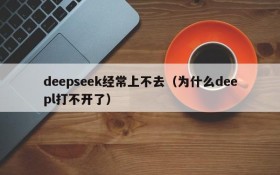 deepseek经常上不去（为什么deepl打不开了）