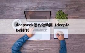 deepseek怎么做动画(deepfake制作)
