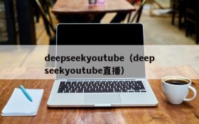 deepseekyoutube(deepseekyoutube直播)