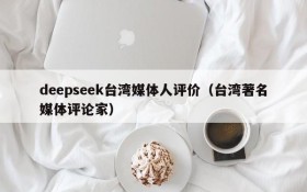 deepseek台湾媒体人评价(台湾著名媒体评论家)