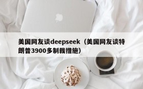 美国网友谈deepseek（美国网友谈特朗普3900多制裁措施）