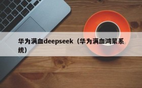 华为满血deepseek（华为满血鸿蒙系统）
