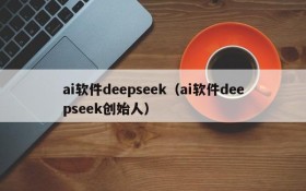 ai软件deepseek（ai软件deepseek创始人）