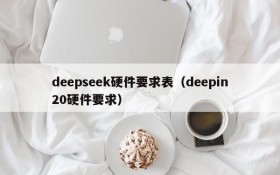 deepseek硬件要求表（deepin20硬件要求）