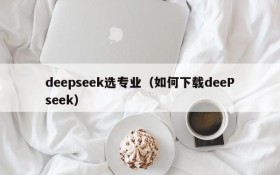 deepseek选专业(如何下载deePseek)
