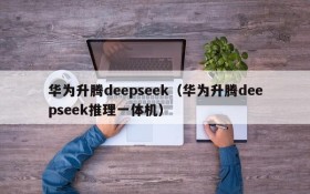 华为升腾deepseek(华为升腾deepseek推理一体机)
