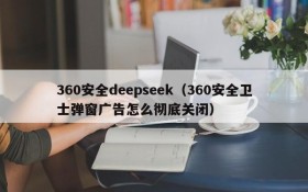 360安全deepseek（360安全卫士弹窗广告怎么彻底关闭）