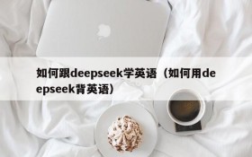如何跟deepseek学英语(如何用deepseek背英语)