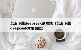 怎么下载deepseek到本地(怎么下载deepseek本地模型)