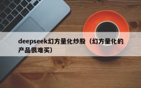 deepseek幻方量化炒股(幻方量化的产品很难买)