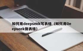 如何用deepseek写表格(如何用Deepseek做表格)