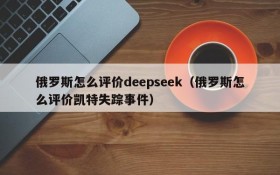 俄罗斯怎么评价deepseek(俄罗斯怎么评价凯特失踪事件)