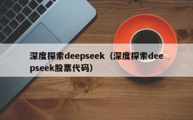 深度探索deepseek（深度探索deepseek股票代码）