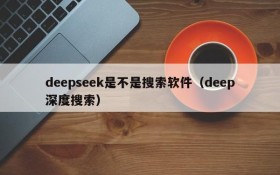 deepseek是不是搜索软件(deep深度搜索)