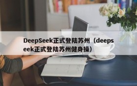 DeepSeek正式登陆苏州(deepseek正式登陆苏州健身操)