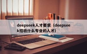 deepseek人才要求(deepseek招收什么专业的人才)
