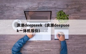 浪潮deepseek（浪潮deepseek一体机报价）