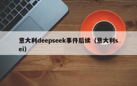 意大利deepseek事件后续(意大利sei)