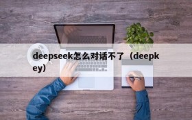 deepseek怎么对话不了（deepkey）