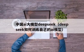中国ai大模型deepseek(deepseek如何训练自己的ai模型)