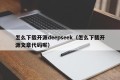 怎么下载开源deepseek（怎么下载开源文章代码呢）