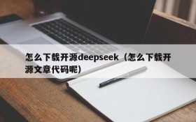 怎么下载开源deepseek（怎么下载开源文章代码呢）