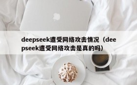 deepseek遭受网络攻击情况(deepseek遭受网络攻击是真的吗)