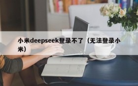 小米deepseek登录不了(无法登录小米)