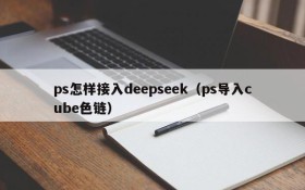 ps怎样接入deepseek（ps导入cube色链）