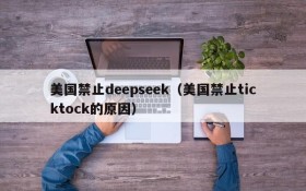 美国禁止deepseek（美国禁止ticktock的原因）