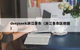 deepseek浙江各市(浙江各市区地图)