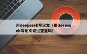 用deepseek写论文（用deepseek写论文能过查重吗）