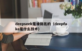 deepseek是谁做出的(deepfake是什么技术)