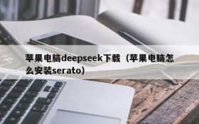 苹果电脑deepseek下载(苹果电脑怎么安装serato)