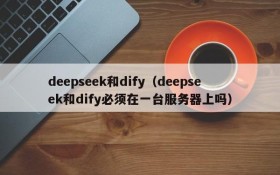 deepseek和dify（deepseek和dify必须在一台服务器上吗）