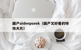 国产aideepseek（国产又好看的特效大片）