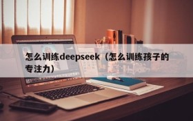 怎么训练deepseek（怎么训练孩子的专注力）