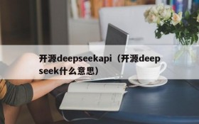 开源deepseekapi（开源deepseek什么意思）