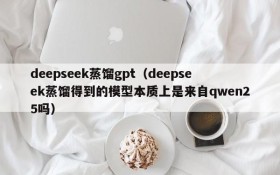 deepseek蒸馏gpt（deepseek蒸馏得到的模型本质上是来自qwen25吗）