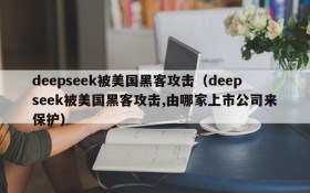 deepseek被美国黑客攻击(deepseek被美国黑客攻击,由哪家上市公司来保护)