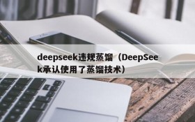 deepseek违规蒸馏（DeepSeek承认使用了蒸馏技术）