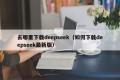 去哪里下载deepseek（如何下载deepseek最新版）