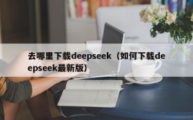 去哪里下载deepseek（如何下载deepseek最新版）