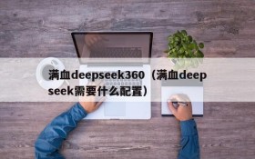 满血deepseek360（满血deepseek需要什么配置）