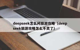 deepseek怎么问旅游攻略(deepseek旅游攻略怎么不灵了)