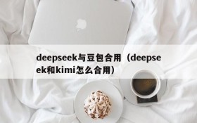 deepseek与豆包合用(deepseek和kimi怎么合用)