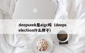 deepseek是aigc吗(deepselection什么牌子)