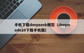 手机下载deepseek模型(deepnode20下载手机版)